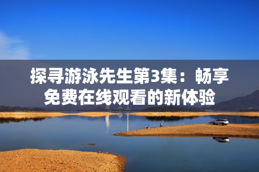 探尋游泳先生第3集：暢享免費(fèi)在線觀看的新體驗(yàn)