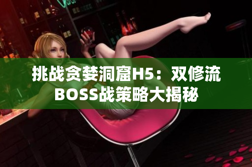 挑戰(zhàn)貪婪洞窟H5：雙修流BOSS戰(zhàn)策略大揭秘