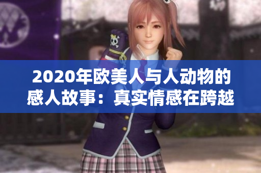 2020年歐美人與人動(dòng)物的感人故事：真實(shí)情感在跨越物種界限的時(shí)刻閃耀
