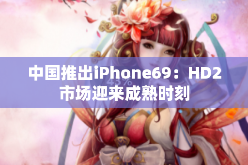 中國推出iPhone69：HD2市場迎來成熟時刻