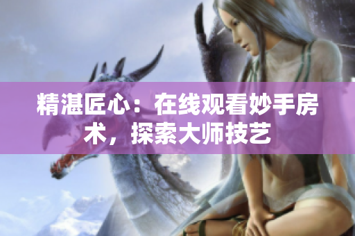 精湛匠心：在線觀看妙手房術(shù)，探索大師技藝
