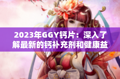 2023年GGY鈣片：深入了解最新的鈣補(bǔ)充劑和健康益處