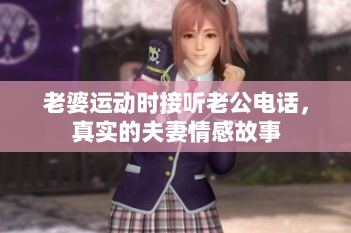 老婆運動時接聽老公電話，真實的夫妻情感故事