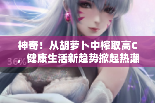 神奇！從胡蘿卜中榨取高C，健康生活新趨勢掀起熱潮
