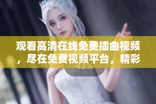 觀看高清在線免費插曲視頻，盡在免費視頻平臺，精彩插曲視頻重溫好時光