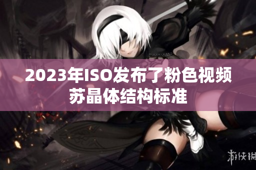 2023年ISO發(fā)布了粉色視頻蘇晶體結(jié)構(gòu)標(biāo)準(zhǔn)