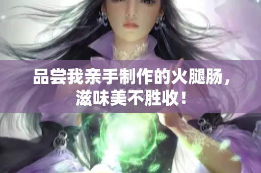 品嘗我親手制作的火腿腸，滋味美不勝收！