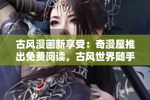 古風(fēng)漫畫新享受：奇漫屋推出免費閱讀，古風(fēng)世界隨手可得