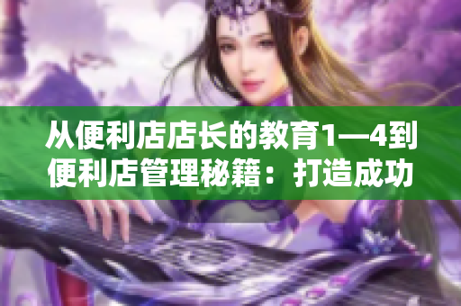 從便利店店長的教育1—4到便利店管理秘籍：打造成功店長的四大教育策略