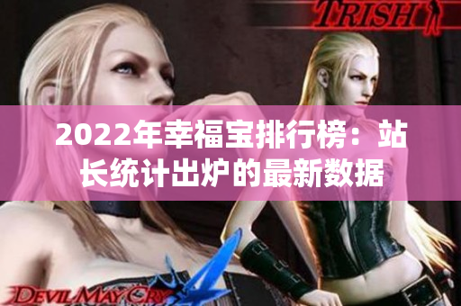 2022年幸福寶排行榜：站長(zhǎng)統(tǒng)計(jì)出爐的最新數(shù)據(jù)
