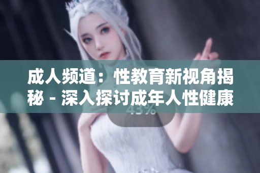 成人頻道：性教育新視角揭秘 - 深入探討成年人性健康與幸福