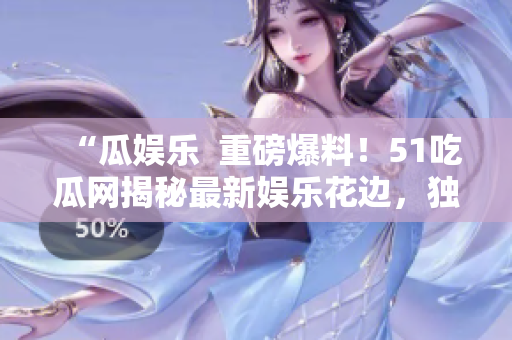 “瓜娛樂(lè)  重磅爆料！51吃瓜網(wǎng)揭秘最新娛樂(lè)花邊，獨(dú)家內(nèi)幕搶先知！”