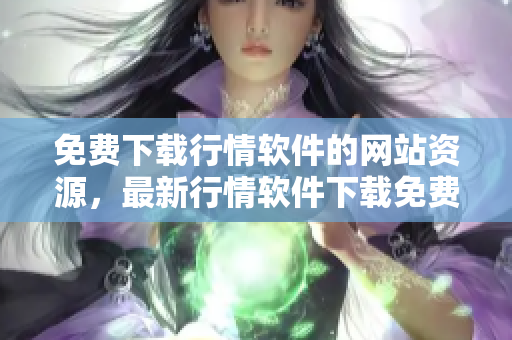 免費下載行情軟件的網(wǎng)站資源，最新行情軟件下載免費服務
