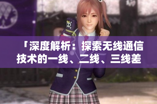 「深度解析：探索無線通信技術(shù)的一線、二線、三線差異與發(fā)展趨勢」