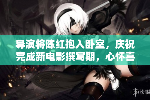 導(dǎo)演將陳紅抱入臥室，慶祝完成新電影撰寫期，心懷喜悅