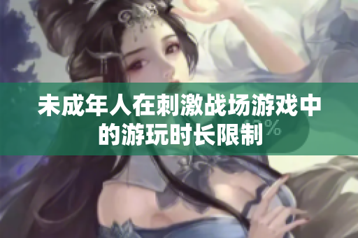 未成年人在刺激戰(zhàn)場游戲中的游玩時長限制