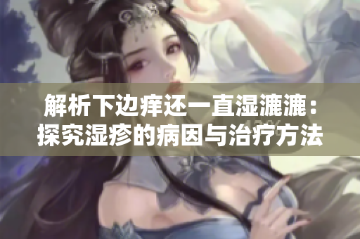 解析下邊癢還一直濕漉漉：探究濕疹的病因與治療方法