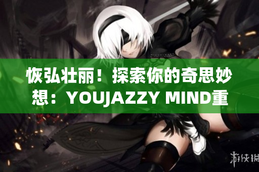 恢弘壯麗！探索你的奇思妙想：YOUJAZZY MIND重新定義。