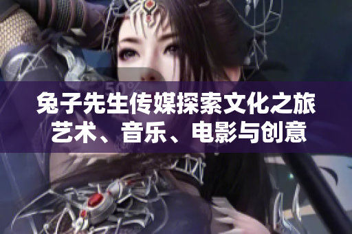 兔子先生傳媒探索文化之旅 藝術(shù)、音樂、電影與創(chuàng)意的碰撞