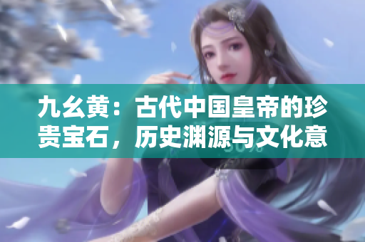 九幺黃：古代中國皇帝的珍貴寶石，歷史淵源與文化意義深遠(yuǎn)