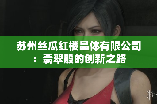 蘇州絲瓜紅樓晶體有限公司：翡翠般的創(chuàng)新之路