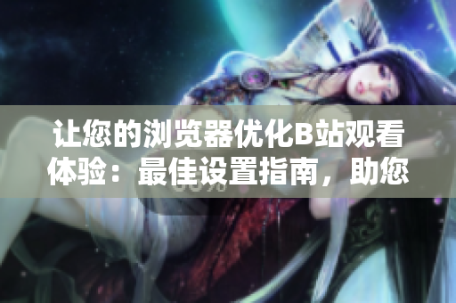 讓您的瀏覽器優(yōu)化B站觀看體驗：最佳設(shè)置指南，助您流暢觀看高清視頻