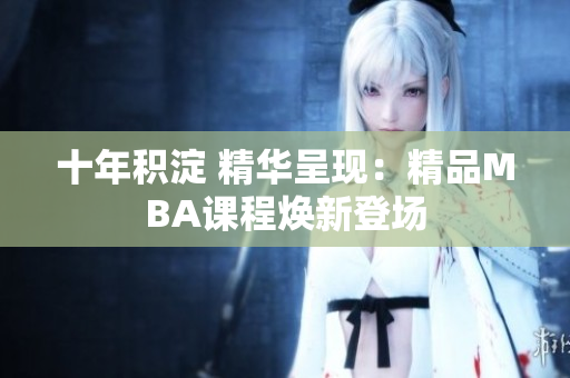 十年積淀 精華呈現(xiàn)：精品MBA課程煥新登場