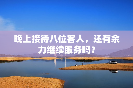 晚上接待八位客人，還有余力繼續(xù)服務(wù)嗎？
