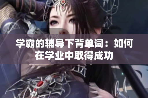 學(xué)霸的輔導(dǎo)下背單詞：如何在學(xué)業(yè)中取得成功