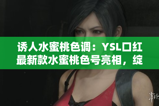 誘人水蜜桃色調(diào)：YSL口紅最新款水蜜桃色號亮相，綻放妝容魅力