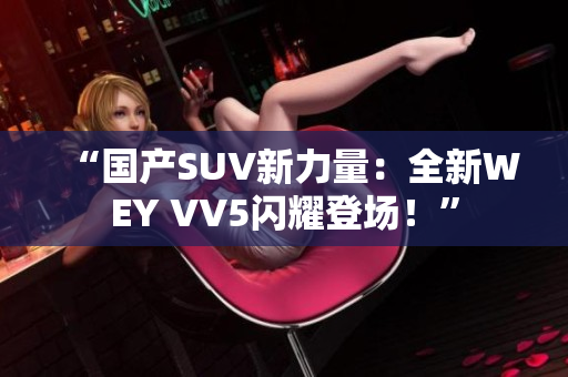 “國產(chǎn)SUV新力量：全新WEY VV5閃耀登場！”