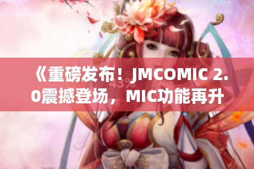 《重磅發(fā)布！JMCOMIC 2.0震撼登場，MIC功能再升級！》