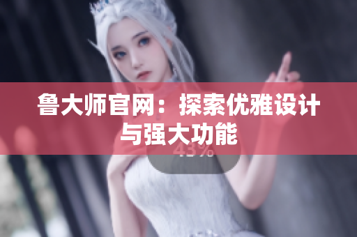 魯大師官網(wǎng)：探索優(yōu)雅設(shè)計與強大功能