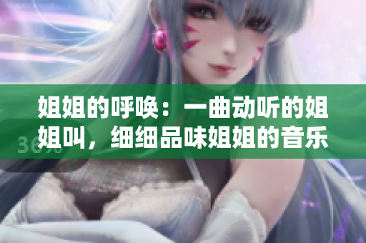 姐姐的呼喚：一曲動(dòng)聽(tīng)的姐姐叫，細(xì)細(xì)品味姐姐的音樂(lè)韻律