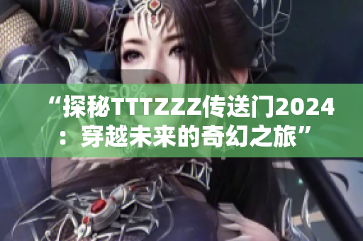 “探秘TTTZZZ傳送門(mén)2024：穿越未來(lái)的奇幻之旅”