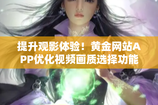提升觀影體驗(yàn)！黃金網(wǎng)站APP優(yōu)化視頻畫(huà)質(zhì)選擇功能讓您盡享清晰精彩內(nèi)容