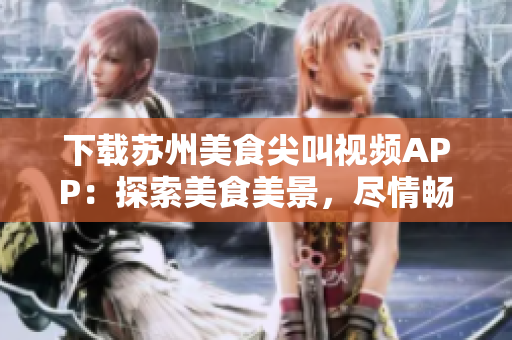 下載蘇州美食尖叫視頻APP：探索美食美景，盡情暢享