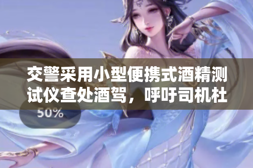 交警采用小型便攜式酒精測試儀查處酒駕，呼吁司機杜絕酒駕行為