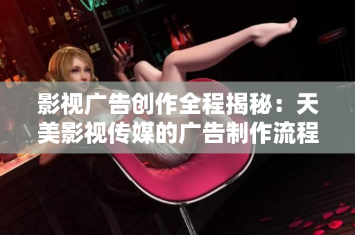 影視廣告創(chuàng)作全程揭秘：天美影視傳媒的廣告制作流程詳解