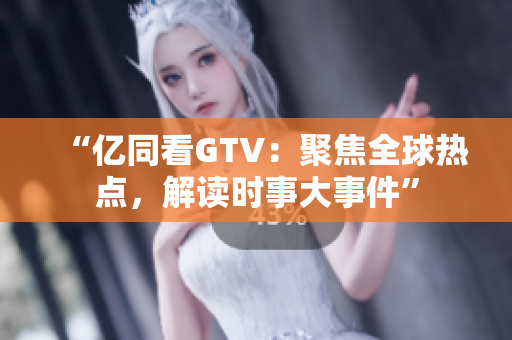 “億同看GTV：聚焦全球熱點(diǎn)，解讀時(shí)事大事件”