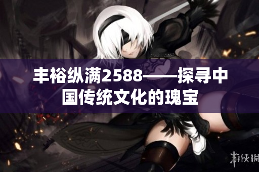 豐?？v滿2588——探尋中國(guó)傳統(tǒng)文化的瑰寶