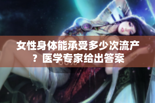女性身體能承受多少次流產(chǎn)？醫(yī)學(xué)專(zhuān)家給出答案