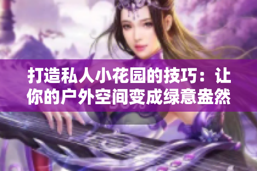 打造私人小花園的技巧：讓你的戶外空間變成綠意盎然的天堂