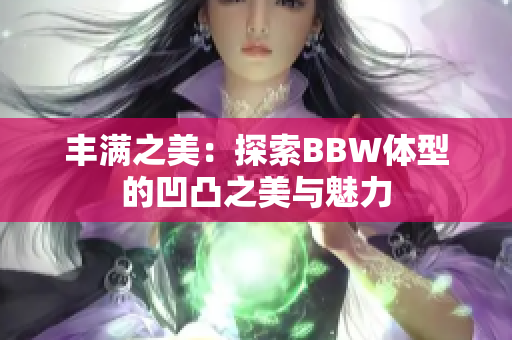 豐滿之美：探索BBW體型的凹凸之美與魅力