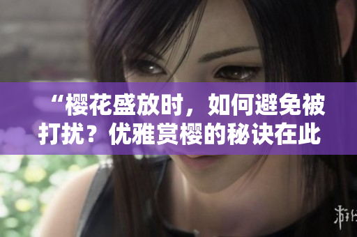 “櫻花盛放時，如何避免被打擾？優(yōu)雅賞櫻的秘訣在此！”