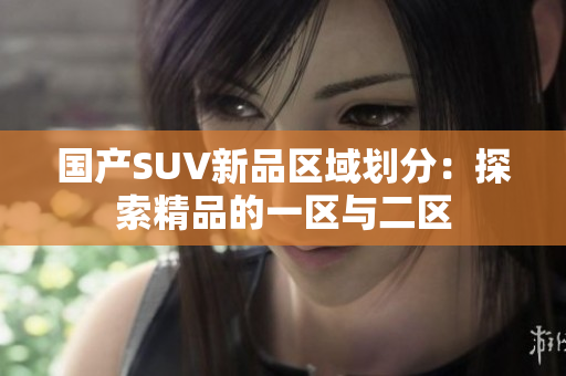國產(chǎn)SUV新品區(qū)域劃分：探索精品的一區(qū)與二區(qū)