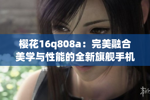 櫻花16q808a：完美融合美學(xué)與性能的全新旗艦手機(jī)