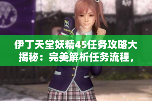 伊丁天堂妖精45任務(wù)攻略大揭秘：完美解析任務(wù)流程，助你輕松完成