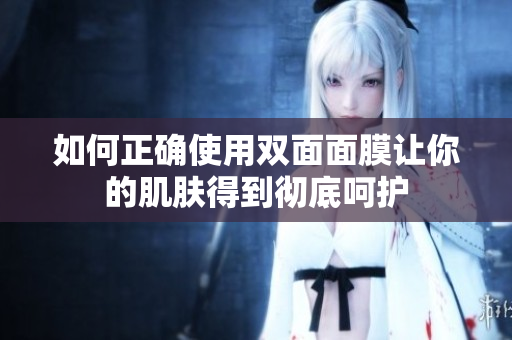如何正確使用雙面面膜讓你的肌膚得到徹底呵護