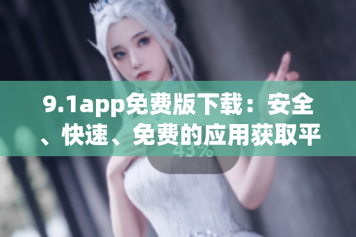 9.1app免費版下載：安全、快速、免費的應(yīng)用獲取平臺
